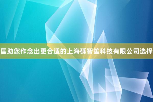 匡助您作念出更合适的上海砾智笙科技有限公司选择