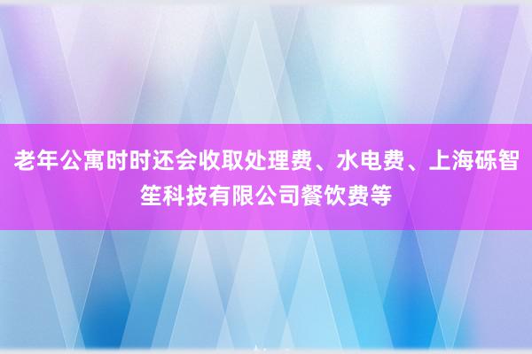 老年公寓时时还会收取处理费、水电费、上海砾智笙科技有限公司餐饮费等