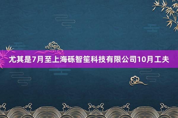 尤其是7月至上海砾智笙科技有限公司10月工夫